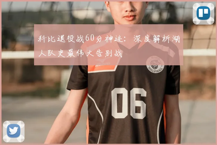 科比退役战60分神迹：深度解析湖人队史最伟大告别战