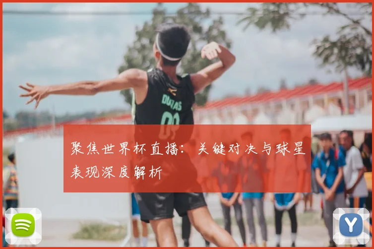 聚焦世界杯直播:关键对决与球星表现深度解析