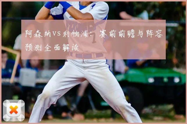 阿森纳vs利物浦：赛前前瞻与阵容预测全面解读