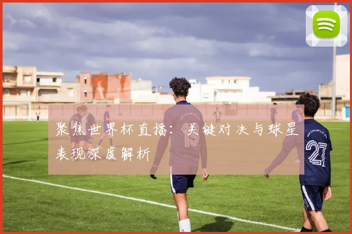 聚焦世界杯直播：关键对决与球星表现深度解析