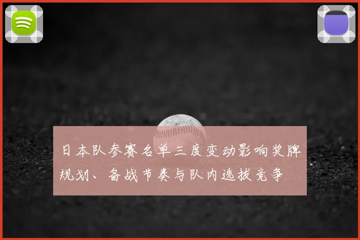 日本队参赛名单三度变动影响奖牌规划、备战节奏与队内选拔竞争