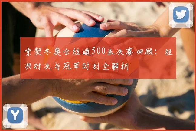 索契冬奥会短道500米决赛回顾:经典对决与冠军时刻全解析