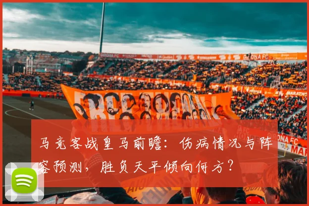 马竞客战皇马前瞻:伤病情况与阵容预测,胜负天平倾向何方?
