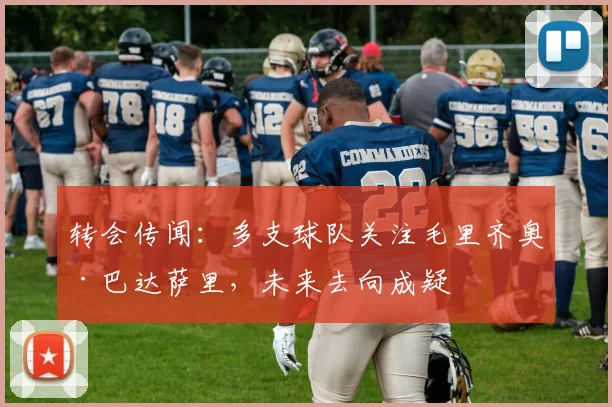 转会传闻：多支球队关注毛里齐奥·巴达萨里，未来去向成疑