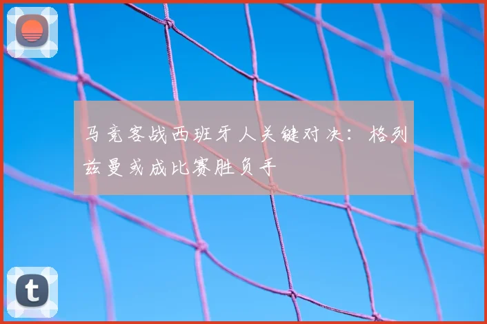 马竞客战西班牙人关键对决:格列兹曼或成比赛胜负手